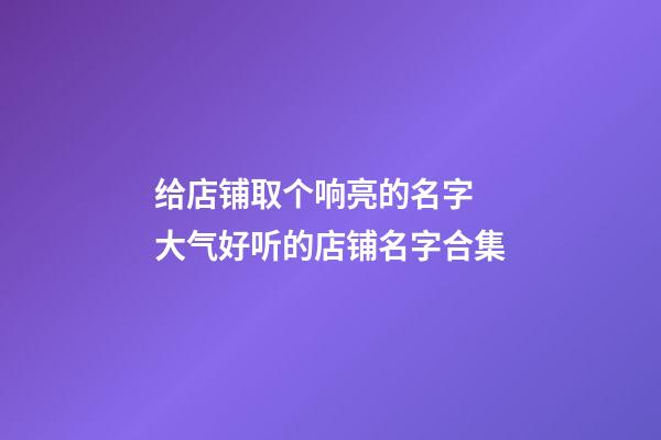 给店铺取个响亮的名字 大气好听的店铺名字合集-第1张-店铺起名-玄机派